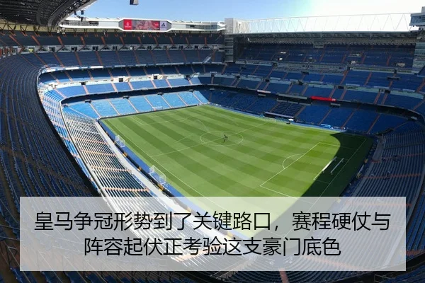 皇马争冠形势到了关键路口，赛程硬仗与阵容起伏正考验这支豪门底色